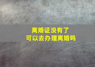 离婚证没有了 可以去办理离婚吗